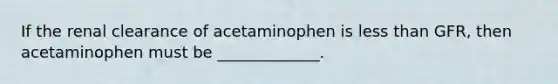 If the renal clearance of acetaminophen is <a href='https://www.questionai.com/knowledge/k7BtlYpAMX-less-than' class='anchor-knowledge'>less than</a> GFR, then acetaminophen must be _____________.