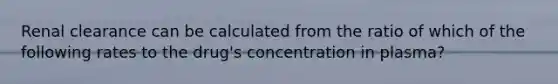 Renal clearance can be calculated from the ratio of which of the following rates to the drug's concentration in plasma?