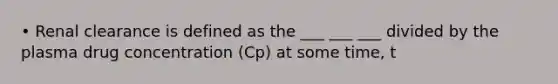 • Renal clearance is defined as the ___ ___ ___ divided by the plasma drug concentration (Cp) at some time, t