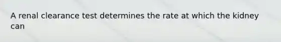 A renal clearance test determines the rate at which the kidney can