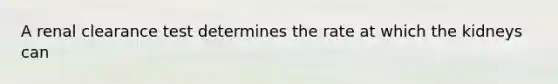 A renal clearance test determines the rate at which the kidneys can