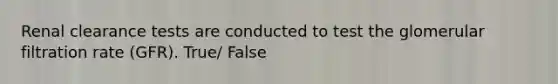 Renal clearance tests are conducted to test the glomerular filtration rate (GFR). True/ False