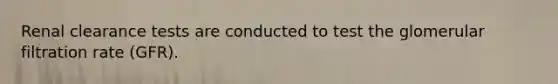 Renal clearance tests are conducted to test the glomerular filtration rate (GFR).