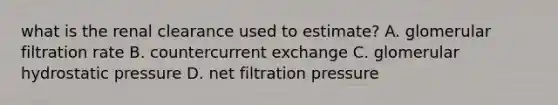 what is the renal clearance used to estimate? A. glomerular filtration rate B. countercurrent exchange C. glomerular hydrostatic pressure D. net filtration pressure