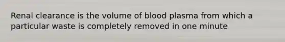 Renal clearance is the volume of blood plasma from which a particular waste is completely removed in one minute