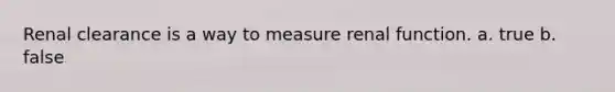 Renal clearance is a way to measure renal function. a. true b. false