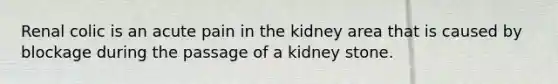 Renal colic is an acute pain in the kidney area that is caused by blockage during the passage of a kidney stone.