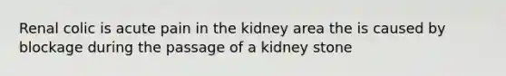 Renal colic is acute pain in the kidney area the is caused by blockage during the passage of a kidney stone