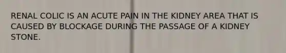 RENAL COLIC IS AN ACUTE PAIN IN THE KIDNEY AREA THAT IS CAUSED BY BLOCKAGE DURING THE PASSAGE OF A KIDNEY STONE.