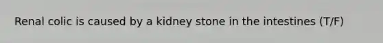 Renal colic is caused by a kidney stone in the intestines (T/F)