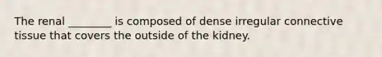 The renal ________ is composed of dense irregular connective tissue that covers the outside of the kidney.