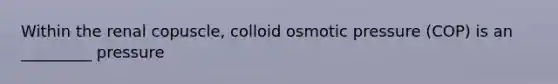 Within the renal copuscle, colloid osmotic pressure (COP) is an _________ pressure