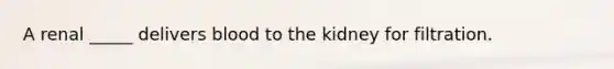 A renal _____ delivers blood to the kidney for filtration.
