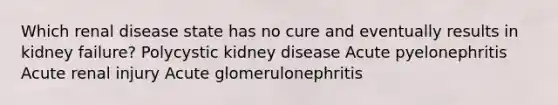 Which renal disease state has no cure and eventually results in kidney failure? Polycystic kidney disease Acute pyelonephritis Acute renal injury Acute glomerulonephritis