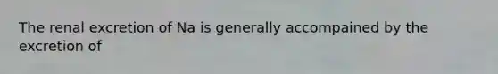The renal excretion of Na is generally accompained by the excretion of