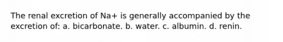 The renal excretion of Na+ is generally accompanied by the excretion of: a. bicarbonate. b. water. c. albumin. d. renin.