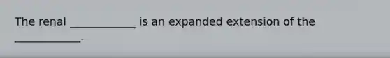 The renal ____________ is an expanded extension of the ____________.