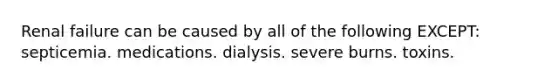Renal failure can be caused by all of the following EXCEPT: septicemia. medications. dialysis. severe burns. toxins.