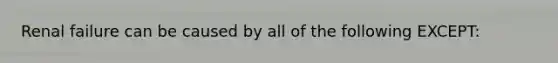 Renal failure can be caused by all of the following EXCEPT: