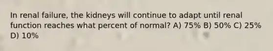 In renal failure, the kidneys will continue to adapt until renal function reaches what percent of normal? A) 75% B) 50% C) 25% D) 10%