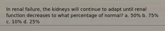 In renal failure, the kidneys will continue to adapt until renal function decreases to what percentage of normal? a. 50% b. 75% c. 10% d. 25%