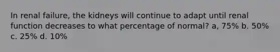 In renal failure, the kidneys will continue to adapt until renal function decreases to what percentage of normal? a, 75% b. 50% c. 25% d. 10%