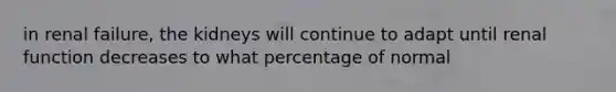 in renal failure, the kidneys will continue to adapt until renal function decreases to what percentage of normal