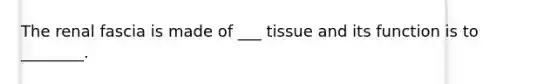 The renal fascia is made of ___ tissue and its function is to ________.