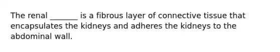 The renal _______ is a fibrous layer of <a href='https://www.questionai.com/knowledge/kYDr0DHyc8-connective-tissue' class='anchor-knowledge'>connective tissue</a> that encapsulates the kidneys and adheres the kidneys to the abdominal wall.