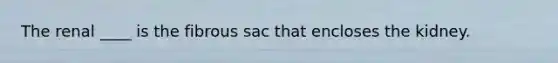 The renal ____ is the fibrous sac that encloses the kidney.