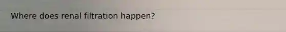 Where does renal filtration happen?