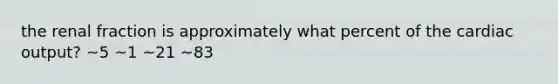 the renal fraction is approximately what percent of the <a href='https://www.questionai.com/knowledge/kyxUJGvw35-cardiac-output' class='anchor-knowledge'>cardiac output</a>? ~5 ~1 ~21 ~83