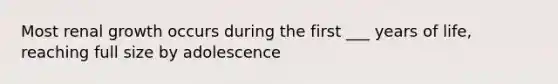 Most renal growth occurs during the first ___ years of life, reaching full size by adolescence