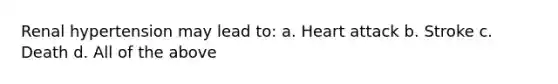 Renal hypertension may lead to: a. Heart attack b. Stroke c. Death d. All of the above