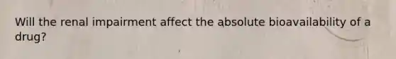 Will the renal impairment affect the absolute bioavailability of a drug?