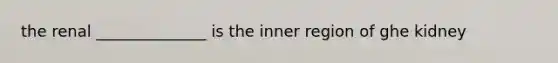 the renal ______________ is the inner region of ghe kidney