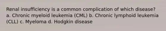 Renal insufficiency is a common complication of which disease? a. Chronic myeloid leukemia (CML) b. Chronic lymphoid leukemia (CLL) c. Myeloma d. Hodgkin disease