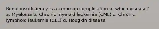 Renal insufficiency is a common complication of which disease? a. Myeloma b. Chronic myeloid leukemia (CML) c. Chronic lymphoid leukemia (CLL) d. Hodgkin disease