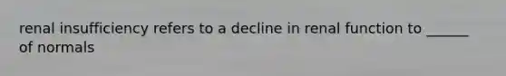 renal insufficiency refers to a decline in renal function to ______ of normals