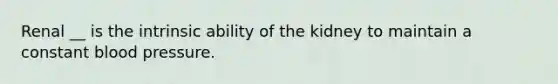 Renal __ is the intrinsic ability of the kidney to maintain a constant blood pressure.