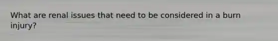 What are renal issues that need to be considered in a burn injury?