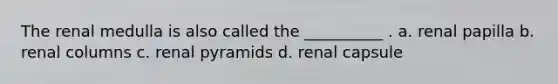 The renal medulla is also called the __________ . a. renal papilla b. renal columns c. renal pyramids d. renal capsule