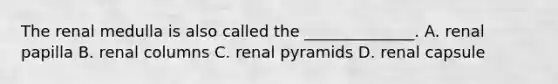 The renal medulla is also called the ______________. A. renal papilla B. renal columns C. renal pyramids D. renal capsule