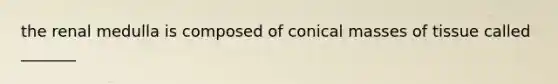 the renal medulla is composed of conical masses of tissue called _______