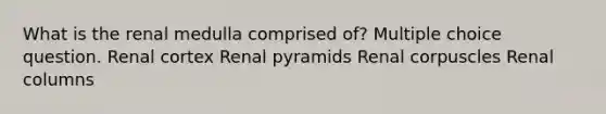 What is the renal medulla comprised of? Multiple choice question. Renal cortex Renal pyramids Renal corpuscles Renal columns