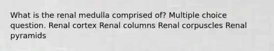 What is the renal medulla comprised of? Multiple choice question. Renal cortex Renal columns Renal corpuscles Renal pyramids