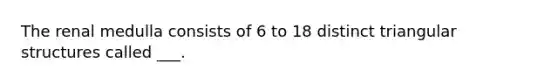 The renal medulla consists of 6 to 18 distinct triangular structures called ___.