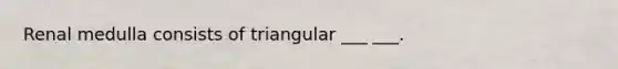 Renal medulla consists of triangular ___ ___.