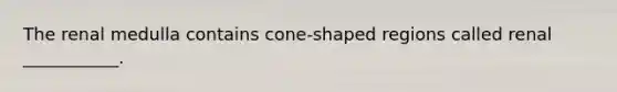 The renal medulla contains cone-shaped regions called renal ___________.