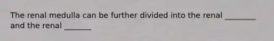 The renal medulla can be further divided into the renal ________ and the renal _______